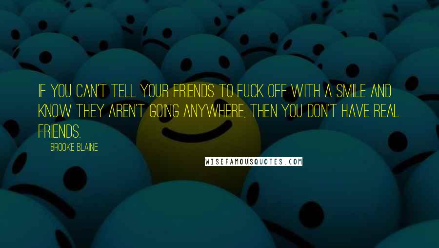 Brooke Blaine Quotes: If you can't tell your friends to fuck off with a smile and know they aren't going anywhere, then you don't have real friends.