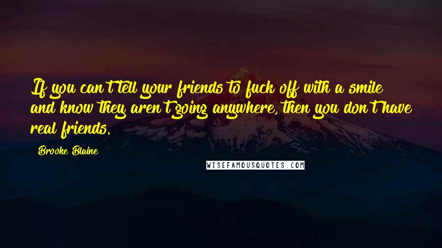 Brooke Blaine Quotes: If you can't tell your friends to fuck off with a smile and know they aren't going anywhere, then you don't have real friends.