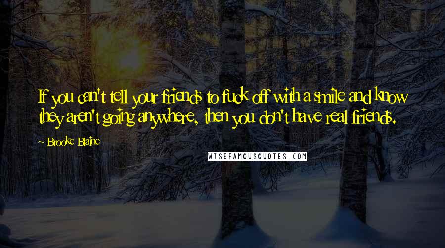 Brooke Blaine Quotes: If you can't tell your friends to fuck off with a smile and know they aren't going anywhere, then you don't have real friends.