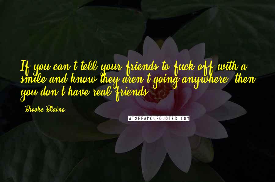 Brooke Blaine Quotes: If you can't tell your friends to fuck off with a smile and know they aren't going anywhere, then you don't have real friends.