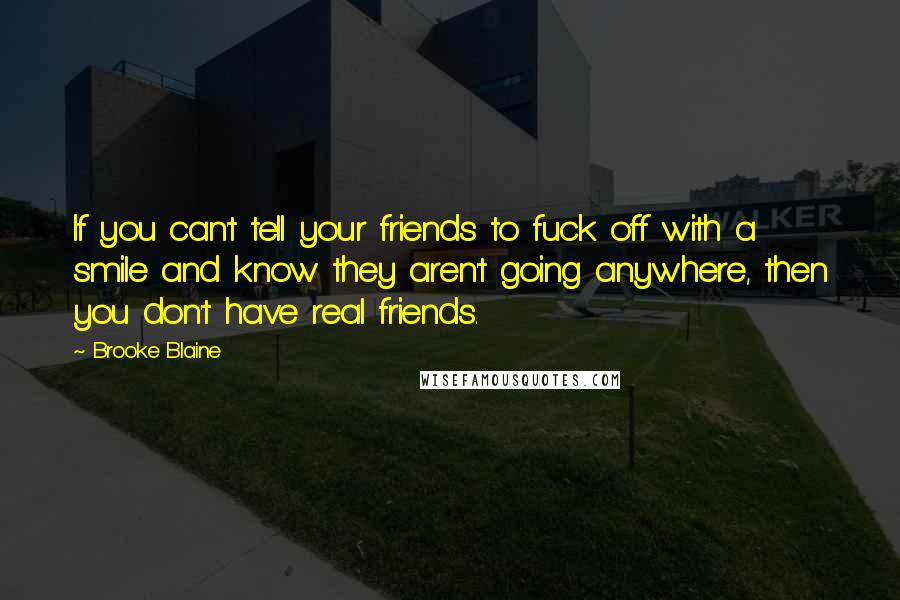 Brooke Blaine Quotes: If you can't tell your friends to fuck off with a smile and know they aren't going anywhere, then you don't have real friends.