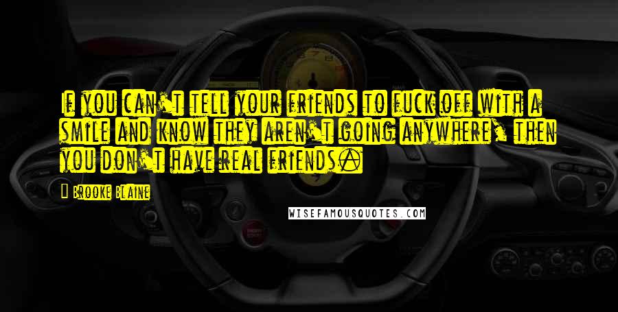 Brooke Blaine Quotes: If you can't tell your friends to fuck off with a smile and know they aren't going anywhere, then you don't have real friends.