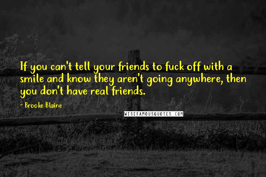 Brooke Blaine Quotes: If you can't tell your friends to fuck off with a smile and know they aren't going anywhere, then you don't have real friends.