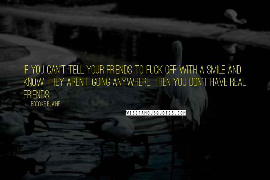 Brooke Blaine Quotes: If you can't tell your friends to fuck off with a smile and know they aren't going anywhere, then you don't have real friends.