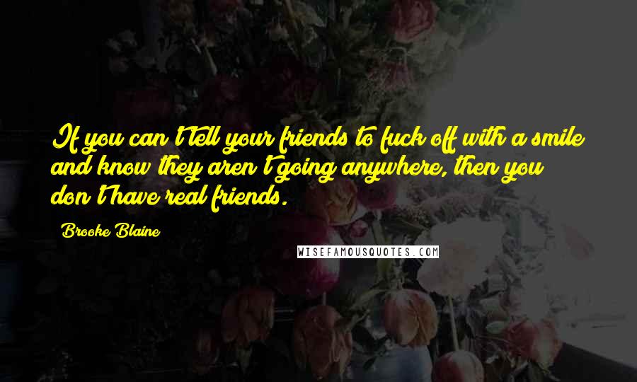 Brooke Blaine Quotes: If you can't tell your friends to fuck off with a smile and know they aren't going anywhere, then you don't have real friends.