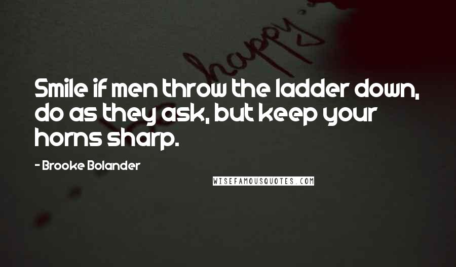 Brooke Bolander Quotes: Smile if men throw the ladder down, do as they ask, but keep your horns sharp.