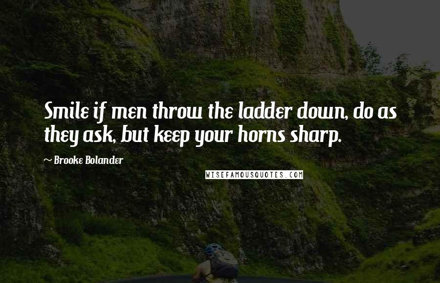 Brooke Bolander Quotes: Smile if men throw the ladder down, do as they ask, but keep your horns sharp.