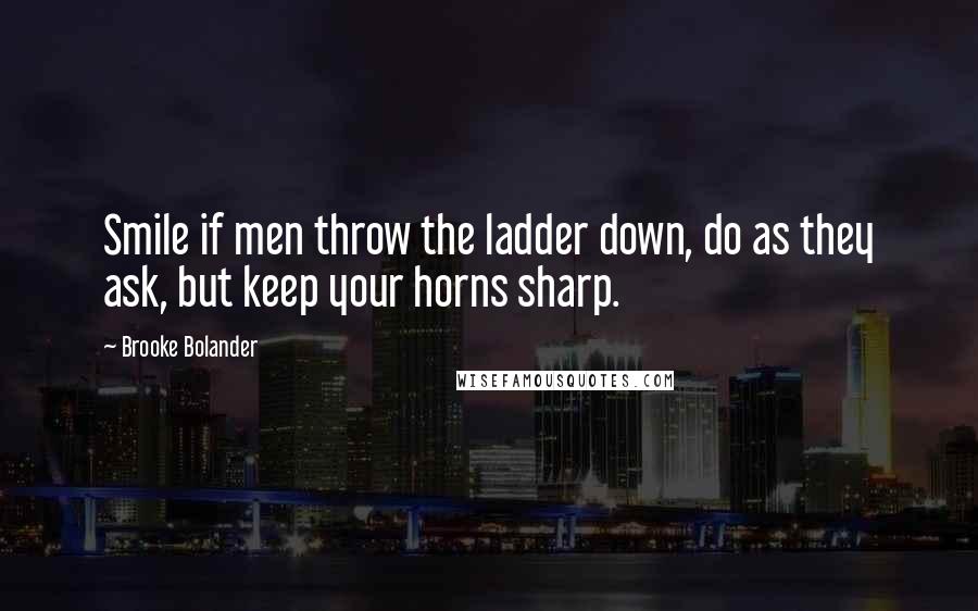 Brooke Bolander Quotes: Smile if men throw the ladder down, do as they ask, but keep your horns sharp.