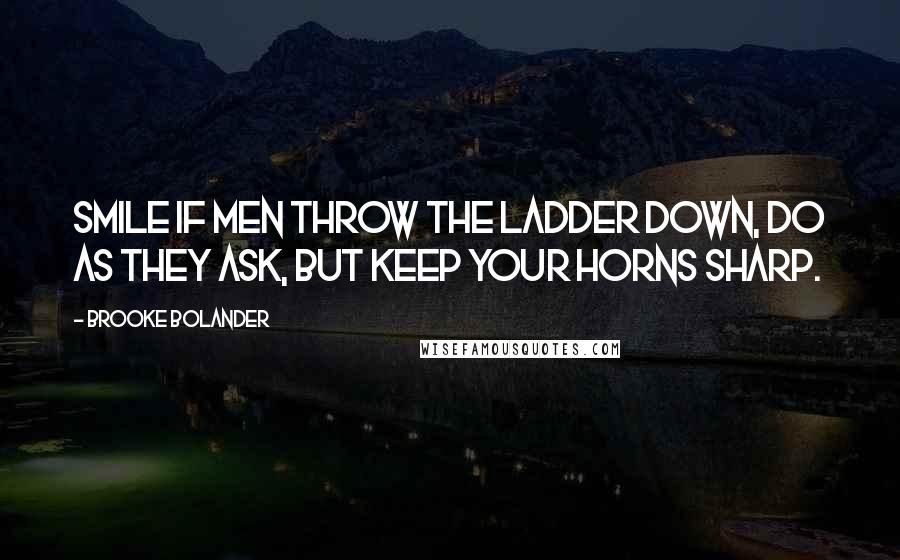 Brooke Bolander Quotes: Smile if men throw the ladder down, do as they ask, but keep your horns sharp.