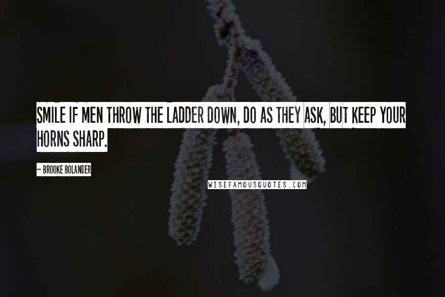 Brooke Bolander Quotes: Smile if men throw the ladder down, do as they ask, but keep your horns sharp.