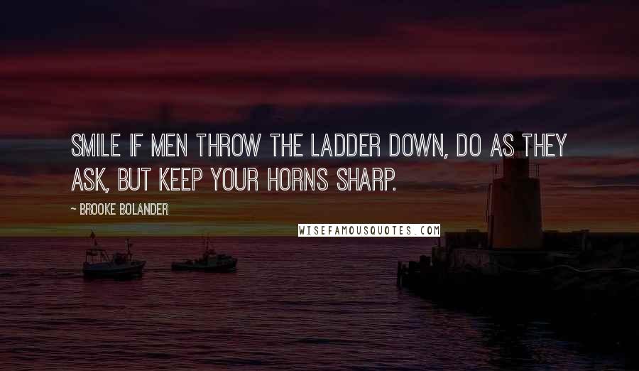 Brooke Bolander Quotes: Smile if men throw the ladder down, do as they ask, but keep your horns sharp.