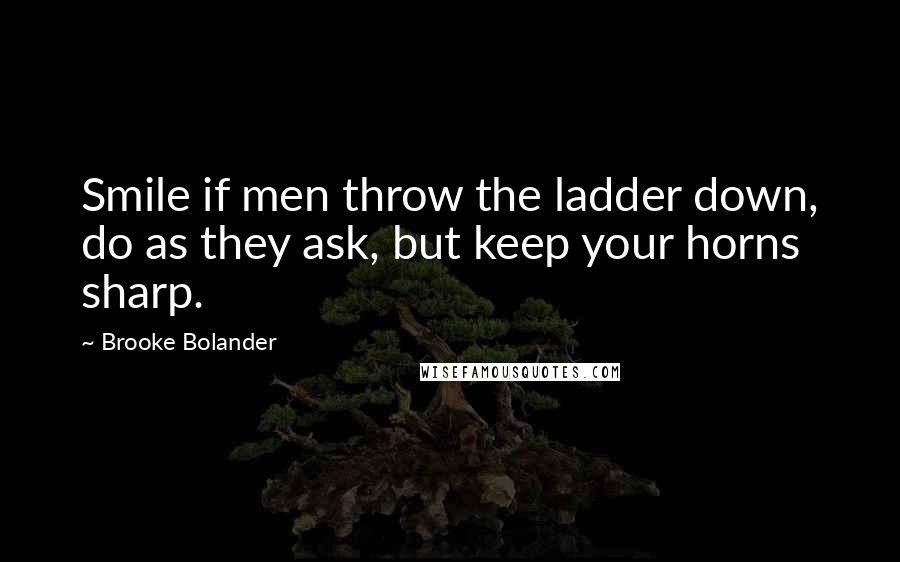 Brooke Bolander Quotes: Smile if men throw the ladder down, do as they ask, but keep your horns sharp.