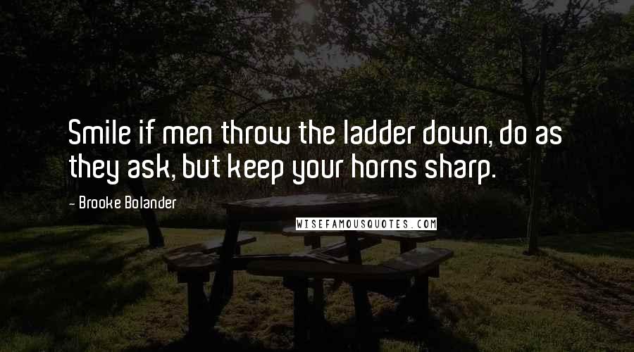 Brooke Bolander Quotes: Smile if men throw the ladder down, do as they ask, but keep your horns sharp.