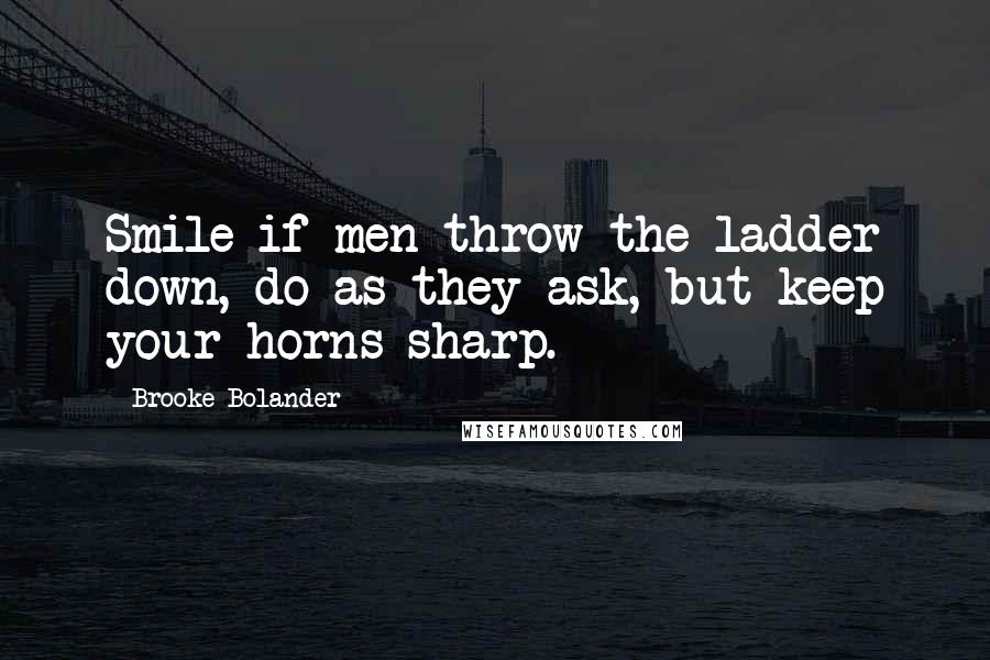 Brooke Bolander Quotes: Smile if men throw the ladder down, do as they ask, but keep your horns sharp.