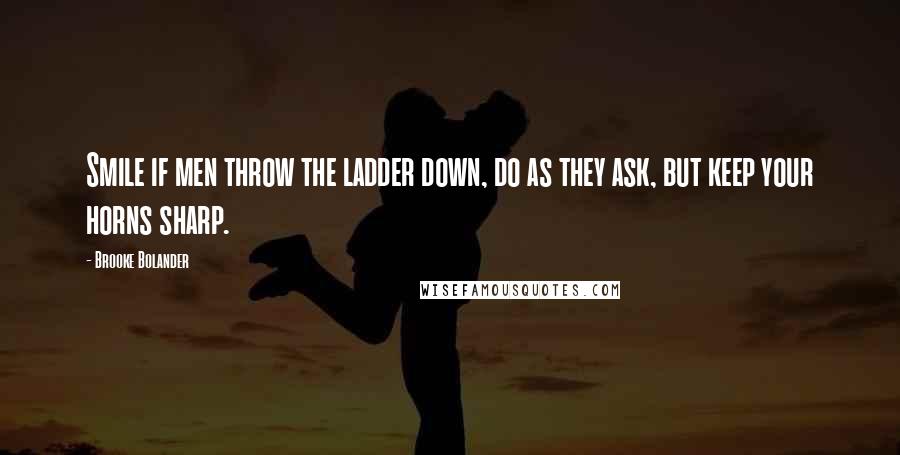 Brooke Bolander Quotes: Smile if men throw the ladder down, do as they ask, but keep your horns sharp.