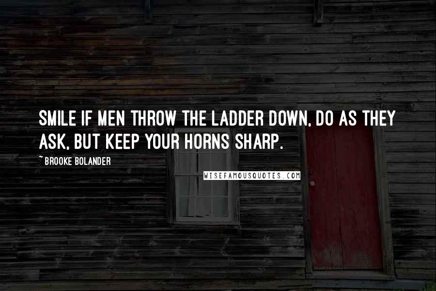 Brooke Bolander Quotes: Smile if men throw the ladder down, do as they ask, but keep your horns sharp.