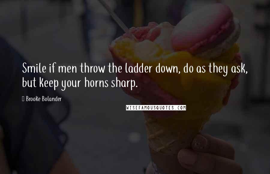 Brooke Bolander Quotes: Smile if men throw the ladder down, do as they ask, but keep your horns sharp.