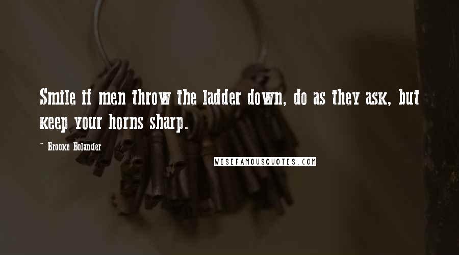 Brooke Bolander Quotes: Smile if men throw the ladder down, do as they ask, but keep your horns sharp.