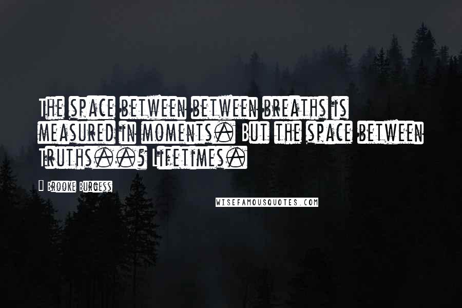 Brooke Burgess Quotes: The space between between breaths is measured in moments. But the space between Truths..? Lifetimes.