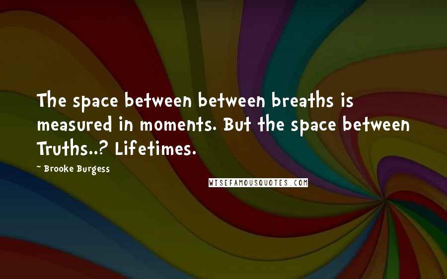 Brooke Burgess Quotes: The space between between breaths is measured in moments. But the space between Truths..? Lifetimes.