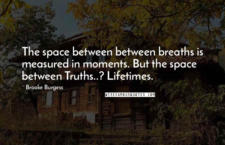 Brooke Burgess Quotes: The space between between breaths is measured in moments. But the space between Truths..? Lifetimes.