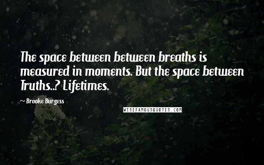 Brooke Burgess Quotes: The space between between breaths is measured in moments. But the space between Truths..? Lifetimes.