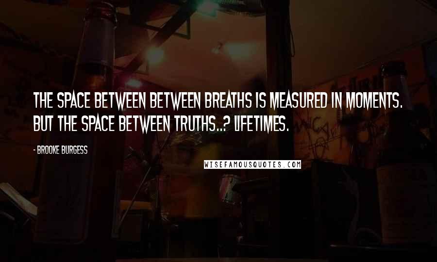 Brooke Burgess Quotes: The space between between breaths is measured in moments. But the space between Truths..? Lifetimes.