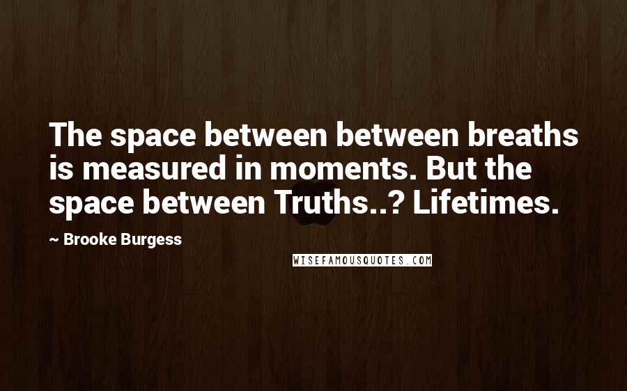 Brooke Burgess Quotes: The space between between breaths is measured in moments. But the space between Truths..? Lifetimes.