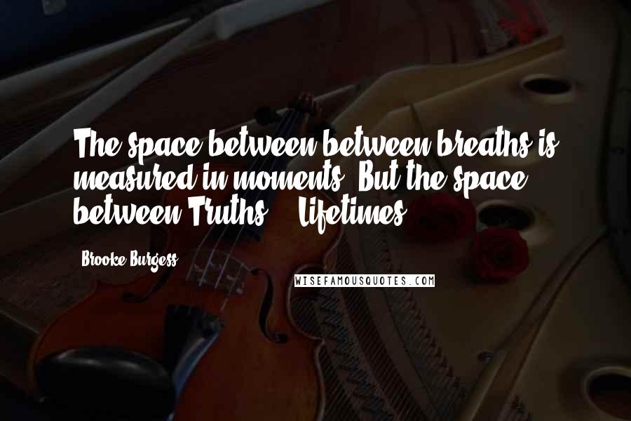 Brooke Burgess Quotes: The space between between breaths is measured in moments. But the space between Truths..? Lifetimes.