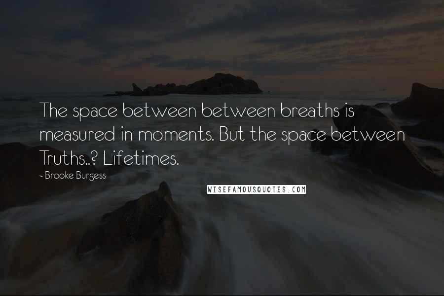 Brooke Burgess Quotes: The space between between breaths is measured in moments. But the space between Truths..? Lifetimes.