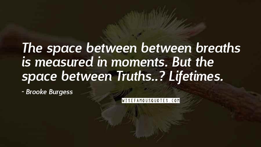 Brooke Burgess Quotes: The space between between breaths is measured in moments. But the space between Truths..? Lifetimes.