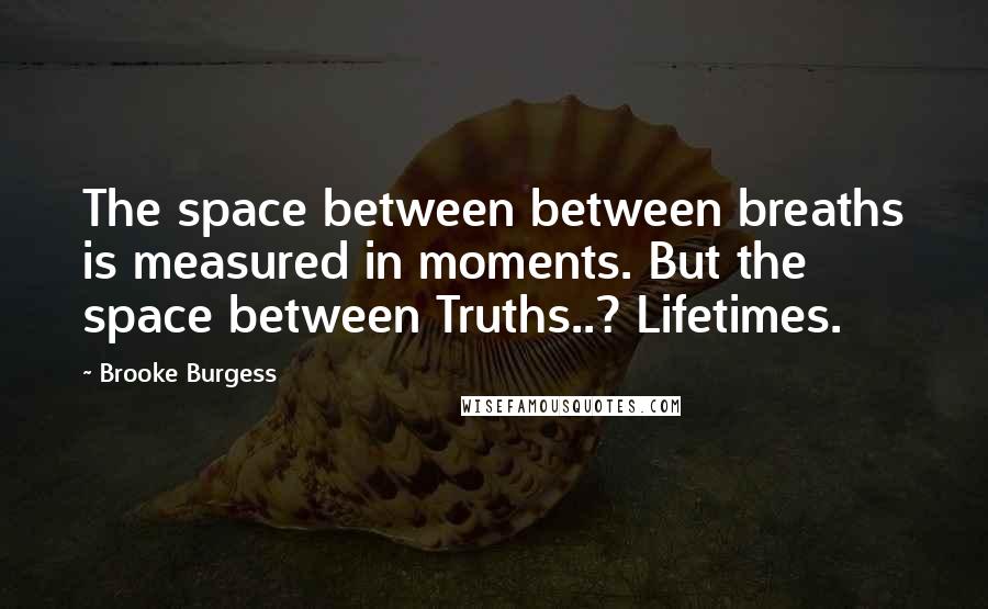 Brooke Burgess Quotes: The space between between breaths is measured in moments. But the space between Truths..? Lifetimes.