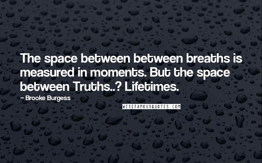 Brooke Burgess Quotes: The space between between breaths is measured in moments. But the space between Truths..? Lifetimes.