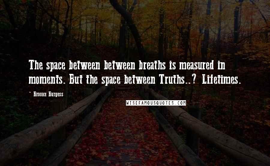 Brooke Burgess Quotes: The space between between breaths is measured in moments. But the space between Truths..? Lifetimes.