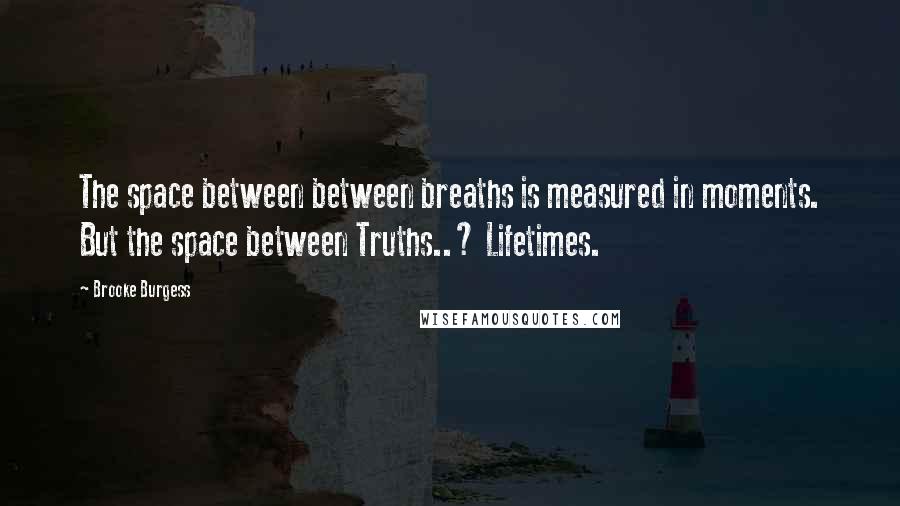 Brooke Burgess Quotes: The space between between breaths is measured in moments. But the space between Truths..? Lifetimes.