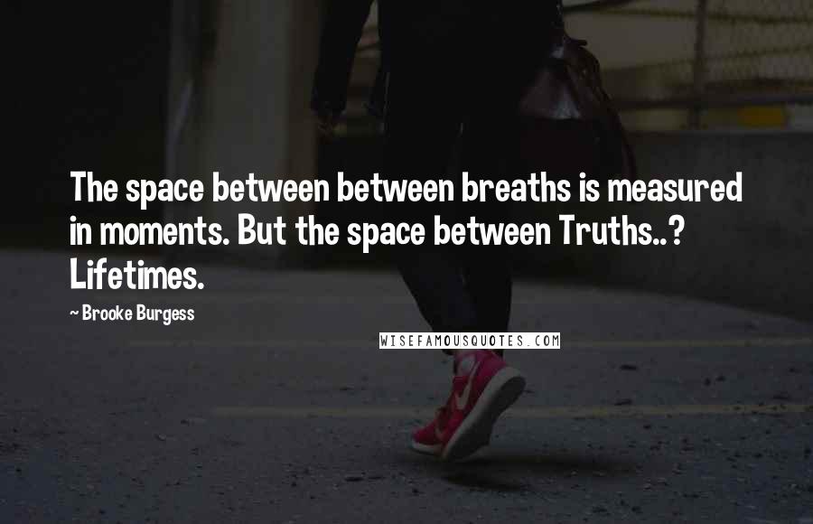 Brooke Burgess Quotes: The space between between breaths is measured in moments. But the space between Truths..? Lifetimes.