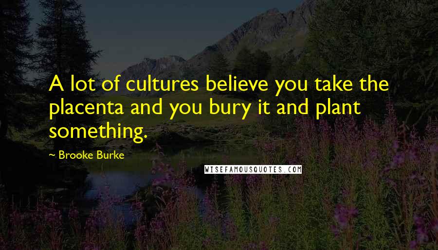 Brooke Burke Quotes: A lot of cultures believe you take the placenta and you bury it and plant something.