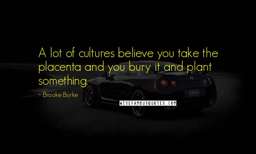 Brooke Burke Quotes: A lot of cultures believe you take the placenta and you bury it and plant something.