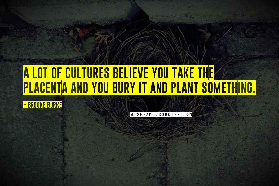 Brooke Burke Quotes: A lot of cultures believe you take the placenta and you bury it and plant something.