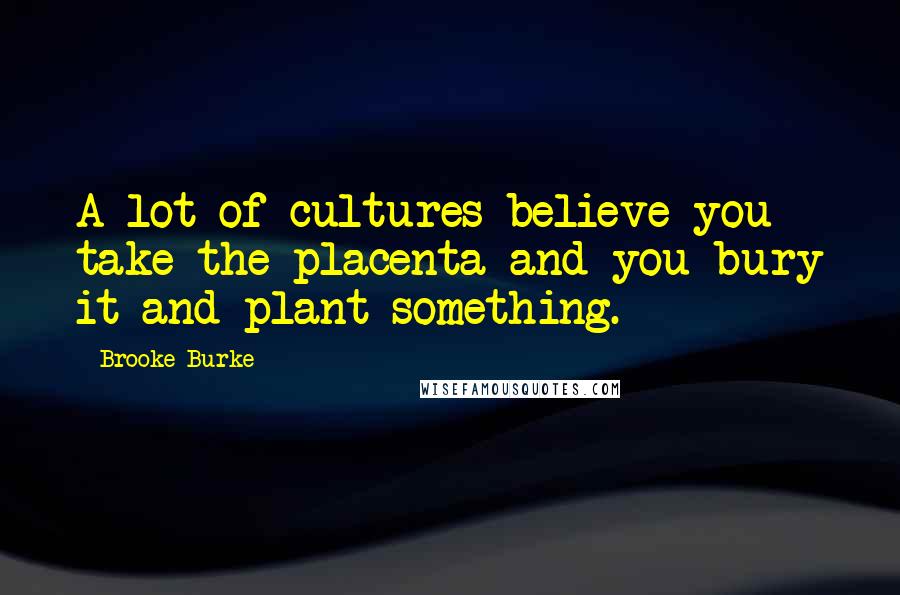 Brooke Burke Quotes: A lot of cultures believe you take the placenta and you bury it and plant something.