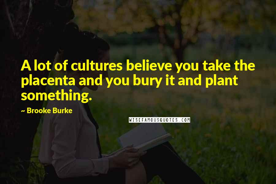 Brooke Burke Quotes: A lot of cultures believe you take the placenta and you bury it and plant something.