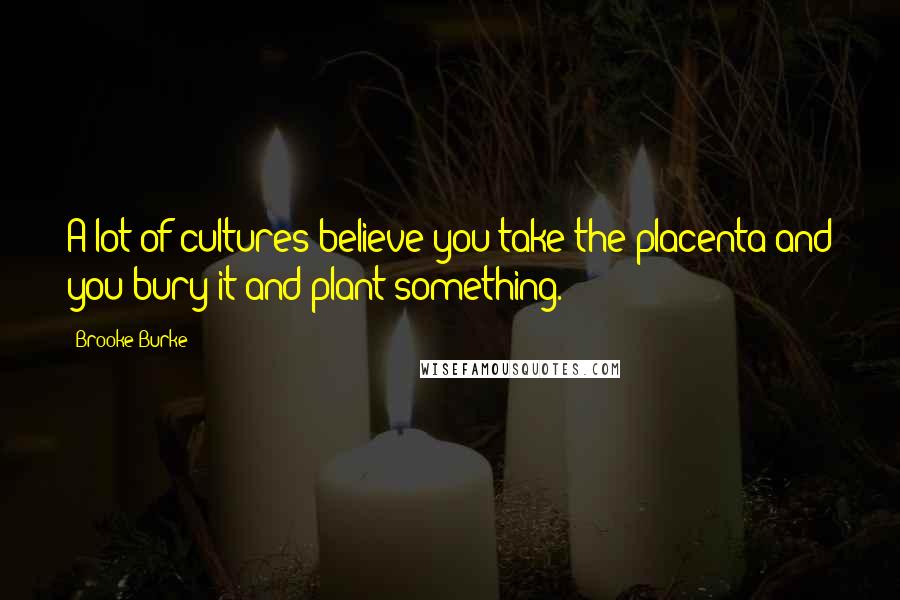 Brooke Burke Quotes: A lot of cultures believe you take the placenta and you bury it and plant something.