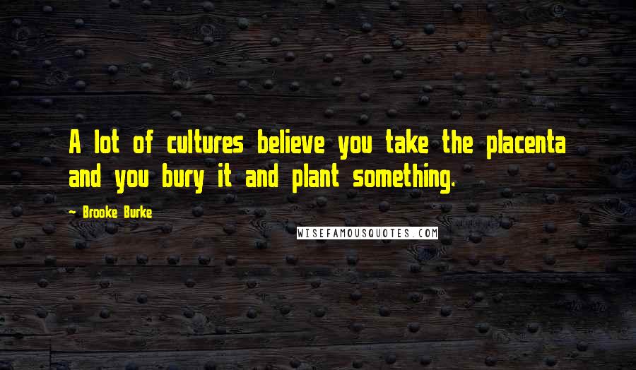 Brooke Burke Quotes: A lot of cultures believe you take the placenta and you bury it and plant something.