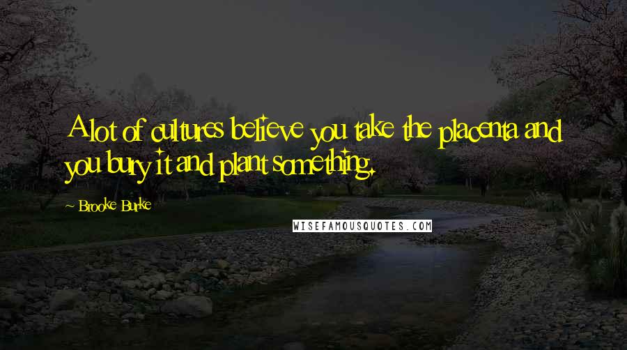 Brooke Burke Quotes: A lot of cultures believe you take the placenta and you bury it and plant something.