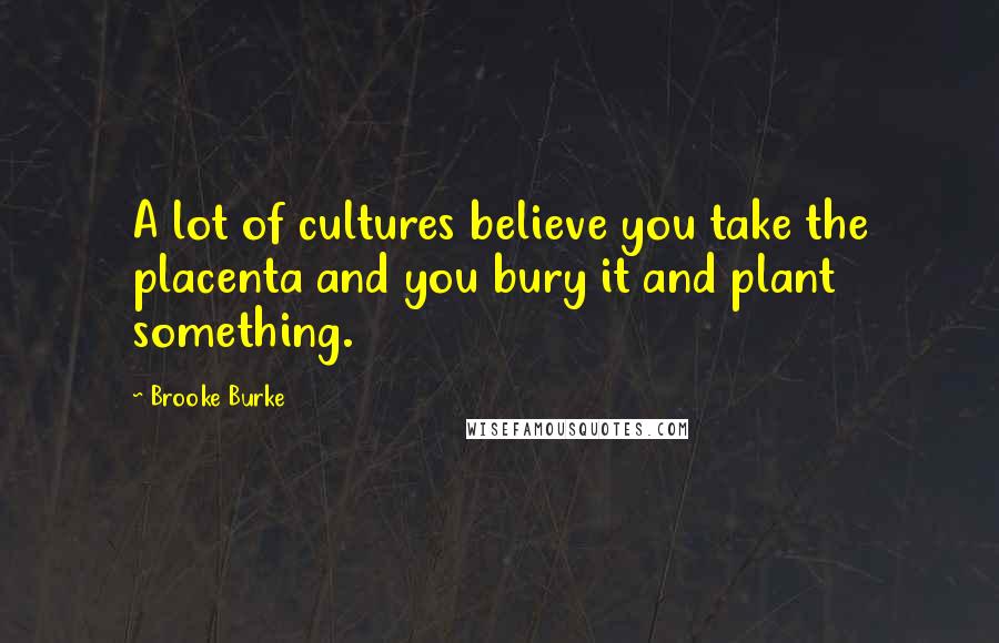 Brooke Burke Quotes: A lot of cultures believe you take the placenta and you bury it and plant something.