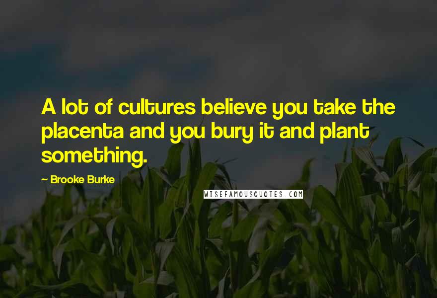 Brooke Burke Quotes: A lot of cultures believe you take the placenta and you bury it and plant something.