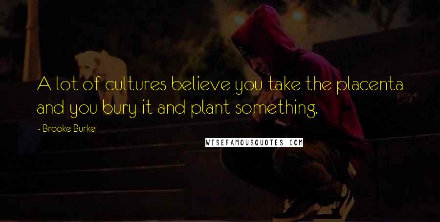 Brooke Burke Quotes: A lot of cultures believe you take the placenta and you bury it and plant something.