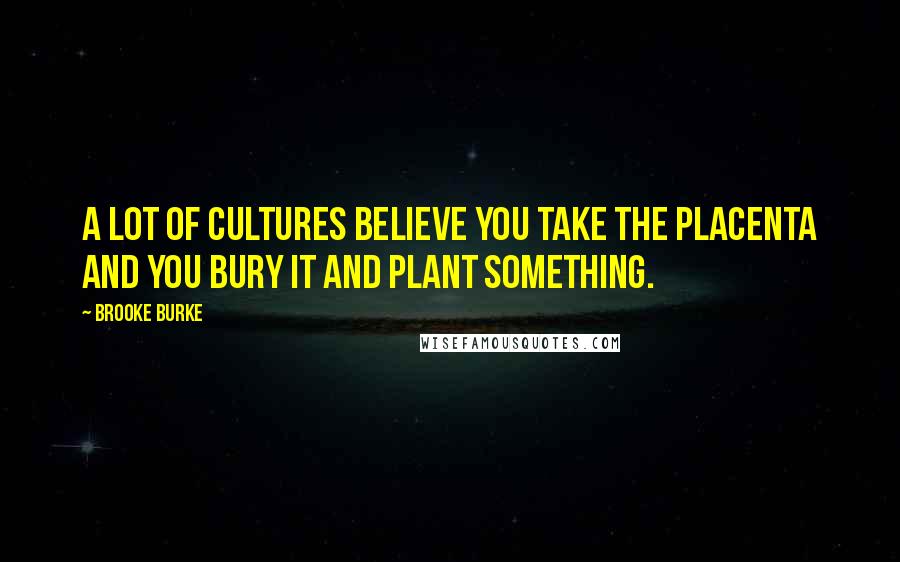 Brooke Burke Quotes: A lot of cultures believe you take the placenta and you bury it and plant something.