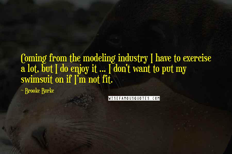 Brooke Burke Quotes: Coming from the modeling industry I have to exercise a lot, but I do enjoy it ... I don't want to put my swimsuit on if I'm not fit.
