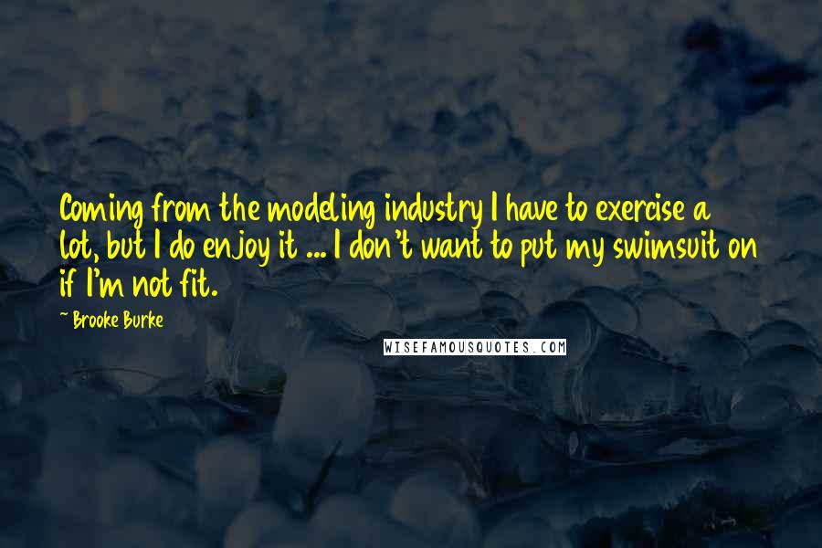 Brooke Burke Quotes: Coming from the modeling industry I have to exercise a lot, but I do enjoy it ... I don't want to put my swimsuit on if I'm not fit.